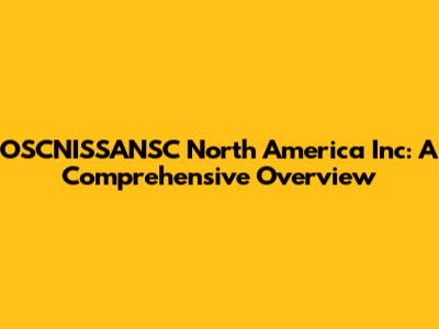 OSCNISSANSC North America Inc: A Comprehensive Overview