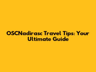 OSCNadirasc Travel Tips: Your Ultimate Guide