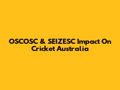 OSCOSC & SEIZESC Impact On Cricket Australia