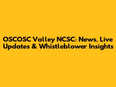 OSCOSC Valley NCSC: News, Live Updates & Whistleblower Insights
