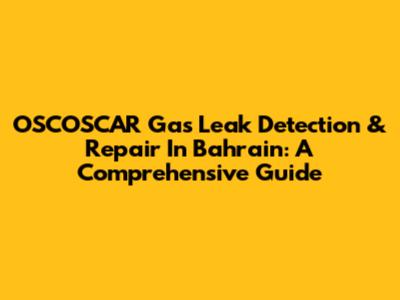 OSCOSCAR Gas Leak Detection & Repair In Bahrain: A Comprehensive Guide