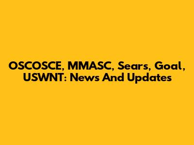 OSCOSCE, MMASC, Sears, Goal, USWNT: News And Updates