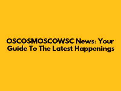 OSCOSMOSCOWSC News: Your Guide To The Latest Happenings