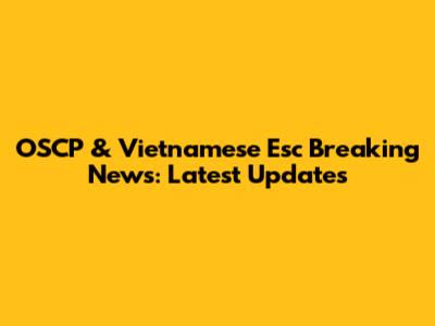 OSCP & Vietnamese Esc Breaking News: Latest Updates