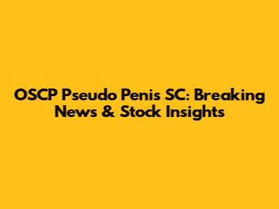 OSCP Pseudo Penis SC: Breaking News & Stock Insights