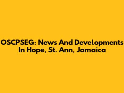 OSCPSEG: News And Developments In Hope, St. Ann, Jamaica