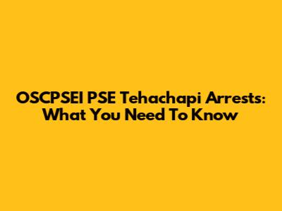 OSCPSEI PSE Tehachapi Arrests: What You Need To Know