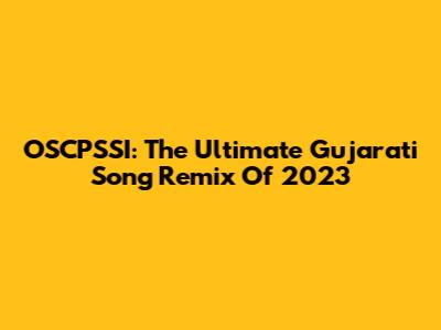 OSCPSSI: The Ultimate Gujarati Song Remix Of 2023