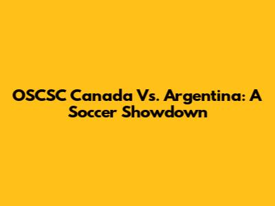 OSCSC Canada Vs. Argentina: A Soccer Showdown