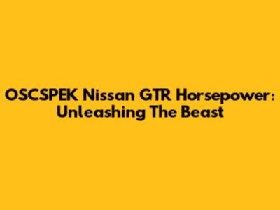 OSCSPEK Nissan GTR Horsepower: Unleashing The Beast