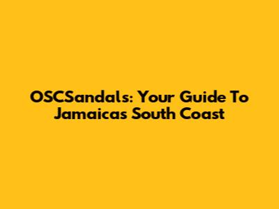 OSCSandals: Your Guide To Jamaica's South Coast