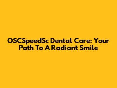 OSCSpeedSc Dental Care: Your Path To A Radiant Smile