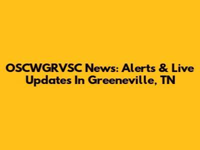 OSCWGRVSC News: Alerts & Live Updates In Greeneville, TN