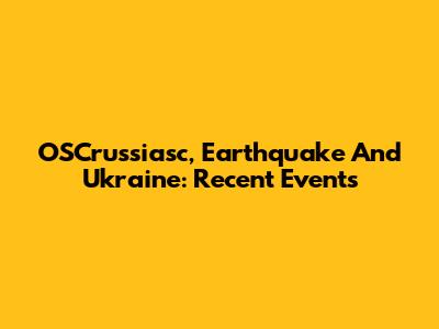 OSCrussiasc, Earthquake And Ukraine: Recent Events