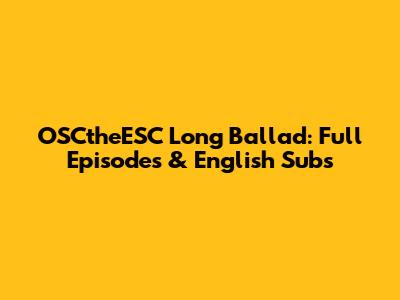 OSCtheESC Long Ballad: Full Episodes & English Subs