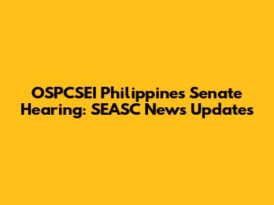OSPCSEI Philippines Senate Hearing: SEASC News Updates