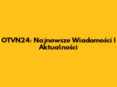 OTVN24: Najnowsze Wiadomości I Aktualności