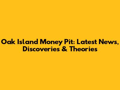 Oak Island Money Pit: Latest News, Discoveries & Theories