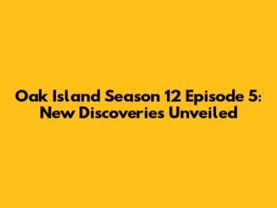 Oak Island Season 12 Episode 5: New Discoveries Unveiled