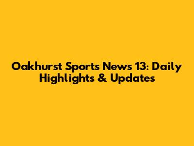 Oakhurst Sports News 13: Daily Highlights & Updates