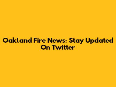 Oakland Fire News: Stay Updated On Twitter