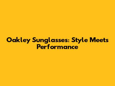 Oakley Sunglasses: Style Meets Performance