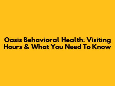 Oasis Behavioral Health: Visiting Hours & What You Need To Know