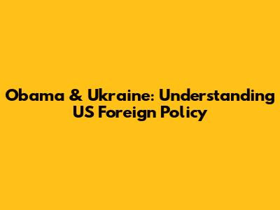 Obama & Ukraine: Understanding US Foreign Policy