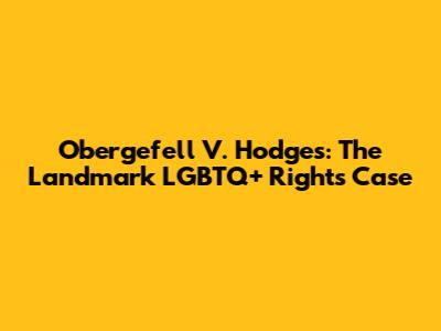 Obergefell V. Hodges: The Landmark LGBTQ+ Rights Case