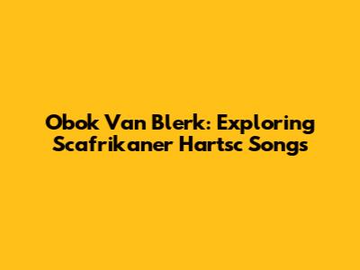 Obok Van Blerk: Exploring Scafrikaner Hartsc Songs
