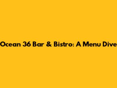 Ocean 36 Bar & Bistro: A Menu Dive