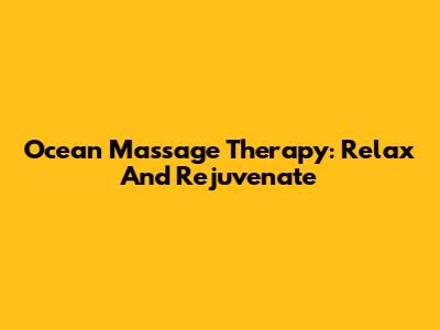 Ocean Massage Therapy: Relax And Rejuvenate