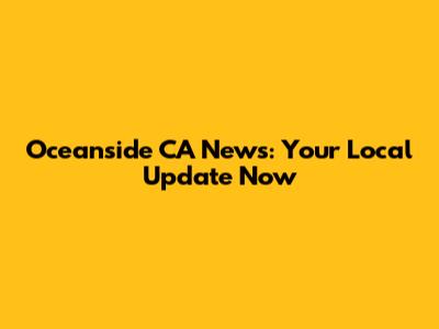 Oceanside CA News: Your Local Update Now