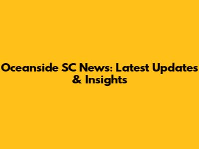 Oceanside SC News: Latest Updates & Insights