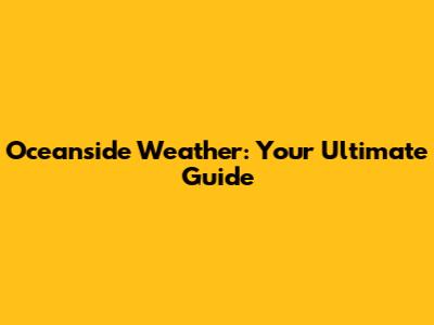 Oceanside Weather: Your Ultimate Guide