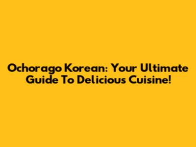 Ochorago Korean: Your Ultimate Guide To Delicious Cuisine!