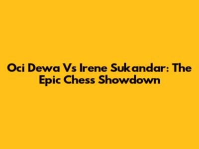 Oci Dewa Vs Irene Sukandar: The Epic Chess Showdown