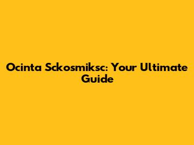 Ocinta Sckosmiksc: Your Ultimate Guide