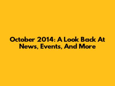 October 2014: A Look Back At News, Events, And More