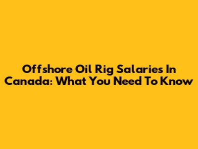 Offshore Oil Rig Salaries In Canada: What You Need To Know