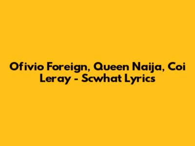 Ofivio Foreign, Queen Naija, Coi Leray - Scwhat Lyrics
