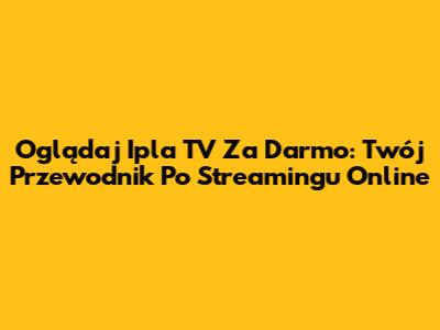 Oglądaj Ipla TV Za Darmo: Twój Przewodnik Po Streamingu Online