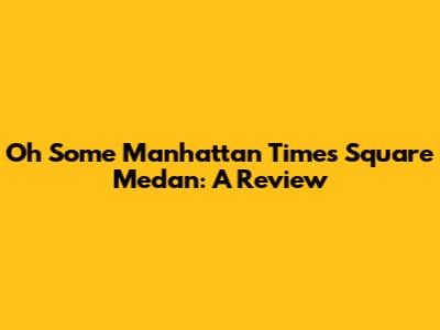 Oh Some Manhattan Times Square Medan: A Review