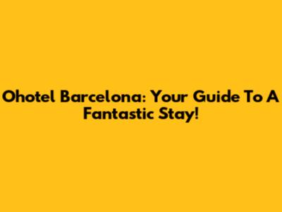 Ohotel Barcelona: Your Guide To A Fantastic Stay!