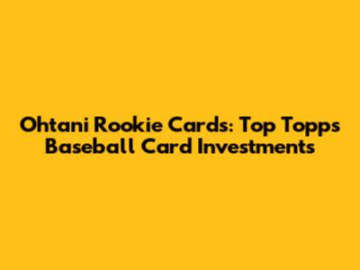 Ohtani Rookie Cards: Top Topps Baseball Card Investments