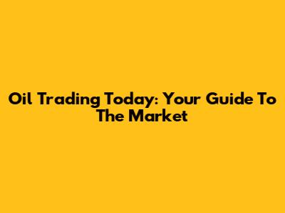 Oil Trading Today: Your Guide To The Market