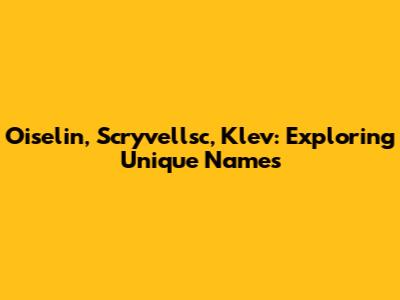 Oiselin, Scryvellsc, Klev: Exploring Unique Names