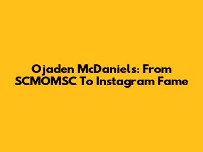 Ojaden McDaniels: From SCMOMSC To Instagram Fame