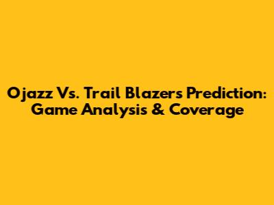 Ojazz Vs. Trail Blazers Prediction: Game Analysis & Coverage