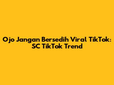 Ojo Jangan Bersedih Viral TikTok: SC TikTok Trend